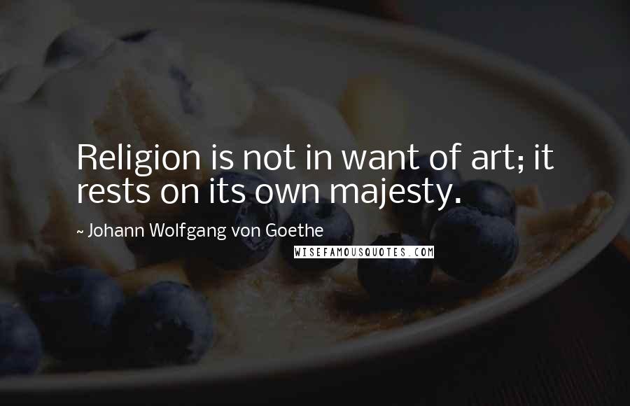 Johann Wolfgang Von Goethe Quotes: Religion is not in want of art; it rests on its own majesty.