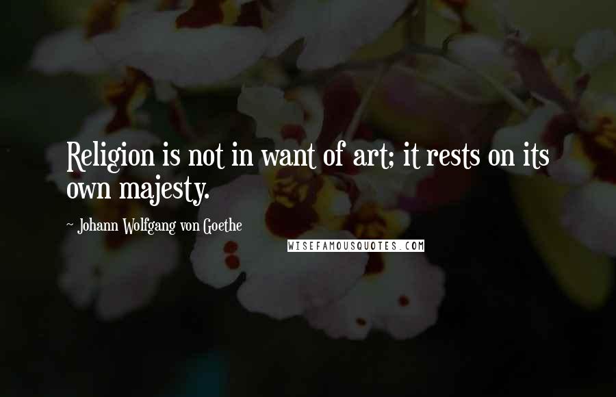 Johann Wolfgang Von Goethe Quotes: Religion is not in want of art; it rests on its own majesty.