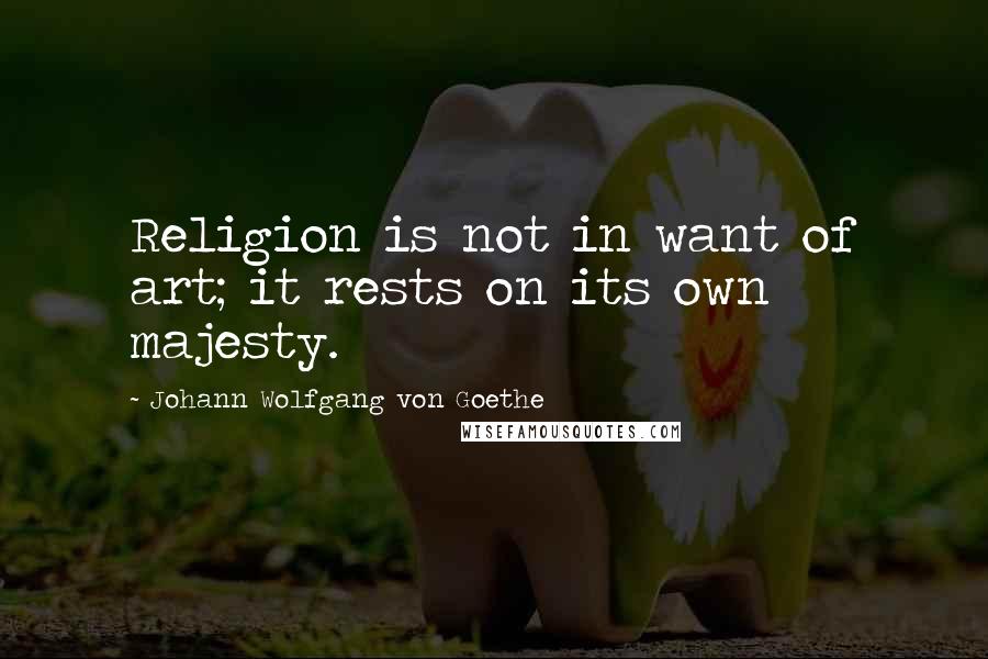 Johann Wolfgang Von Goethe Quotes: Religion is not in want of art; it rests on its own majesty.