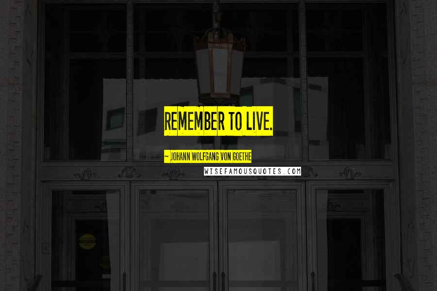 Johann Wolfgang Von Goethe Quotes: Remember to live.