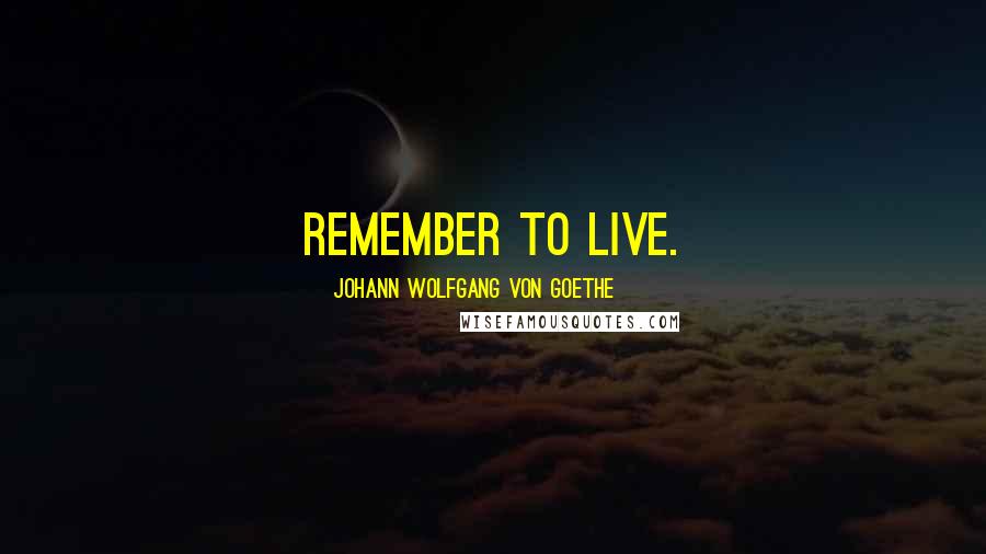 Johann Wolfgang Von Goethe Quotes: Remember to live.
