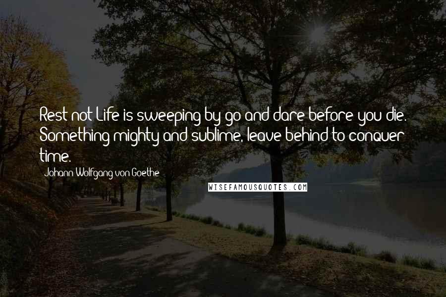 Johann Wolfgang Von Goethe Quotes: Rest not Life is sweeping by go and dare before you die. Something mighty and sublime, leave behind to conquer time.