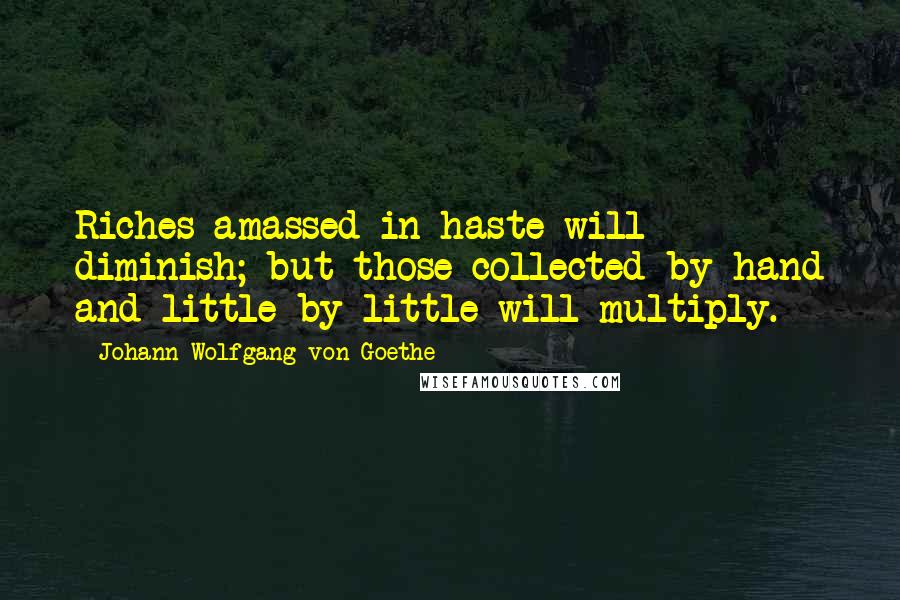 Johann Wolfgang Von Goethe Quotes: Riches amassed in haste will diminish; but those collected by hand and little by little will multiply.