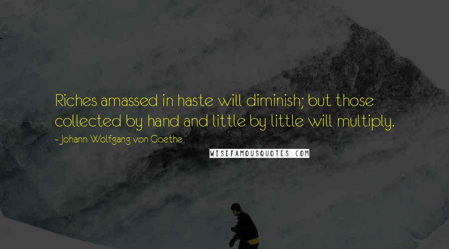 Johann Wolfgang Von Goethe Quotes: Riches amassed in haste will diminish; but those collected by hand and little by little will multiply.