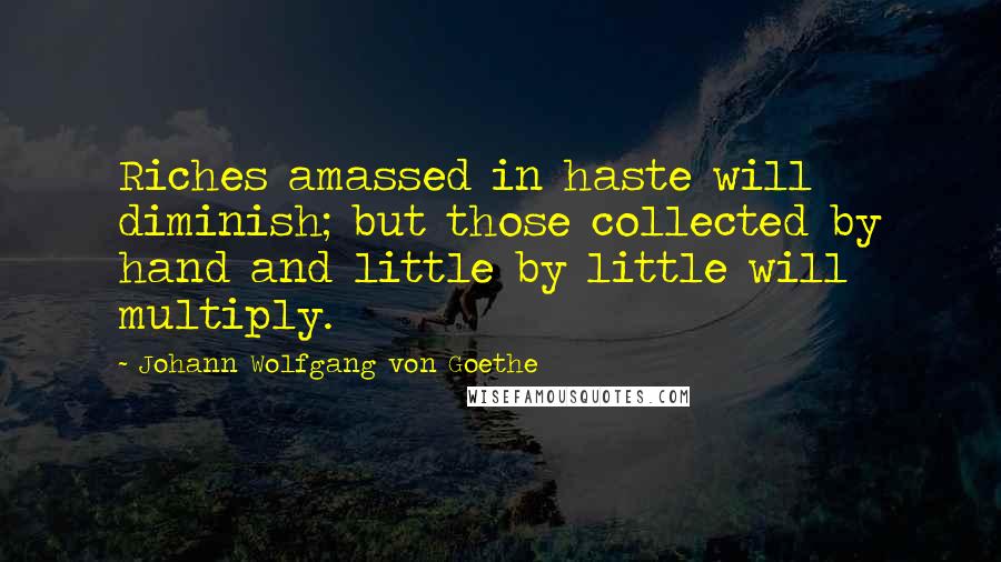 Johann Wolfgang Von Goethe Quotes: Riches amassed in haste will diminish; but those collected by hand and little by little will multiply.