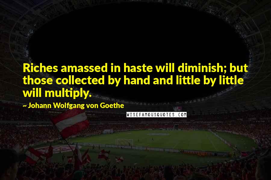 Johann Wolfgang Von Goethe Quotes: Riches amassed in haste will diminish; but those collected by hand and little by little will multiply.