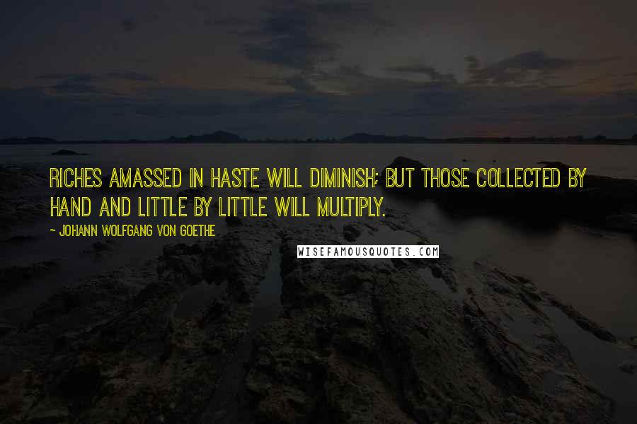 Johann Wolfgang Von Goethe Quotes: Riches amassed in haste will diminish; but those collected by hand and little by little will multiply.