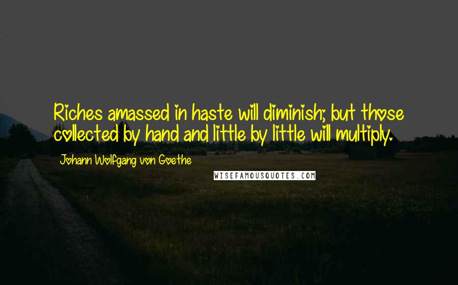 Johann Wolfgang Von Goethe Quotes: Riches amassed in haste will diminish; but those collected by hand and little by little will multiply.