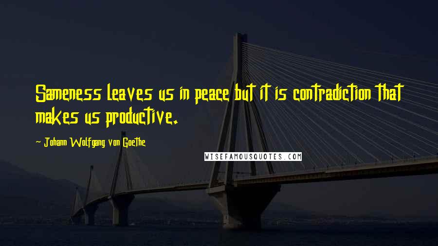 Johann Wolfgang Von Goethe Quotes: Sameness leaves us in peace but it is contradiction that makes us productive.