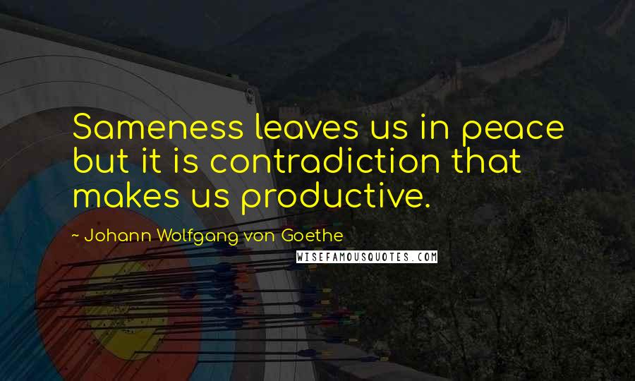 Johann Wolfgang Von Goethe Quotes: Sameness leaves us in peace but it is contradiction that makes us productive.