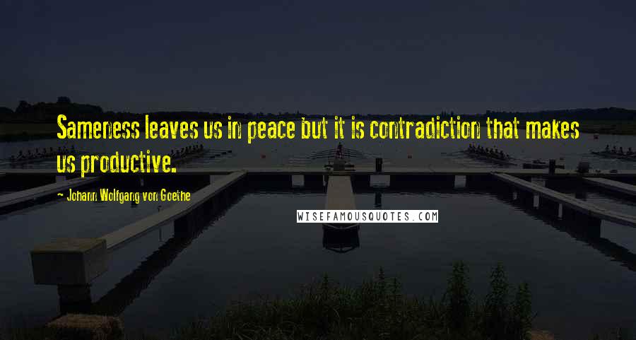 Johann Wolfgang Von Goethe Quotes: Sameness leaves us in peace but it is contradiction that makes us productive.