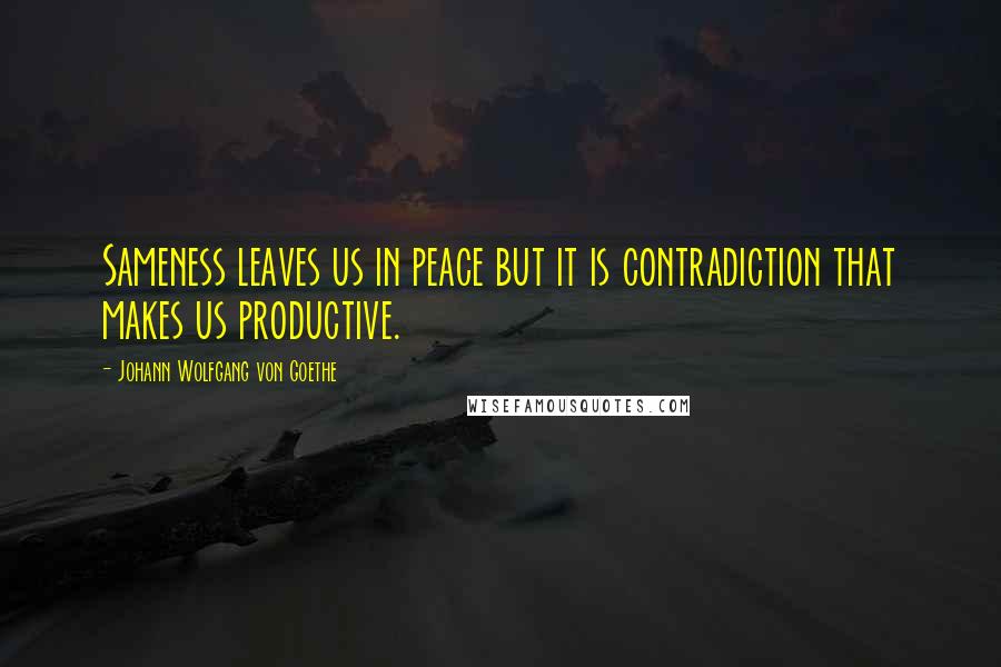 Johann Wolfgang Von Goethe Quotes: Sameness leaves us in peace but it is contradiction that makes us productive.