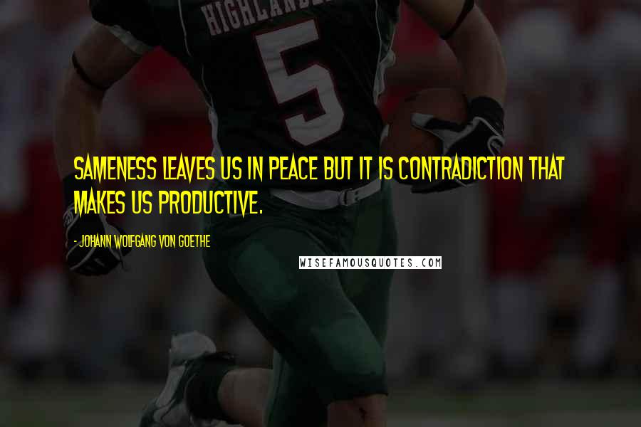 Johann Wolfgang Von Goethe Quotes: Sameness leaves us in peace but it is contradiction that makes us productive.