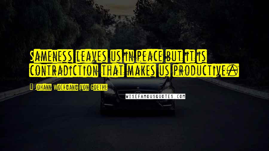 Johann Wolfgang Von Goethe Quotes: Sameness leaves us in peace but it is contradiction that makes us productive.