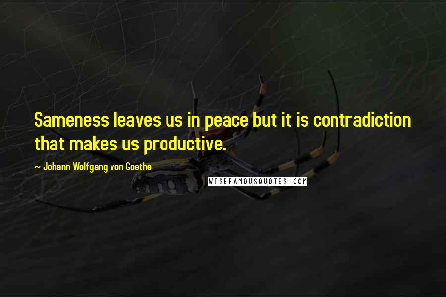 Johann Wolfgang Von Goethe Quotes: Sameness leaves us in peace but it is contradiction that makes us productive.
