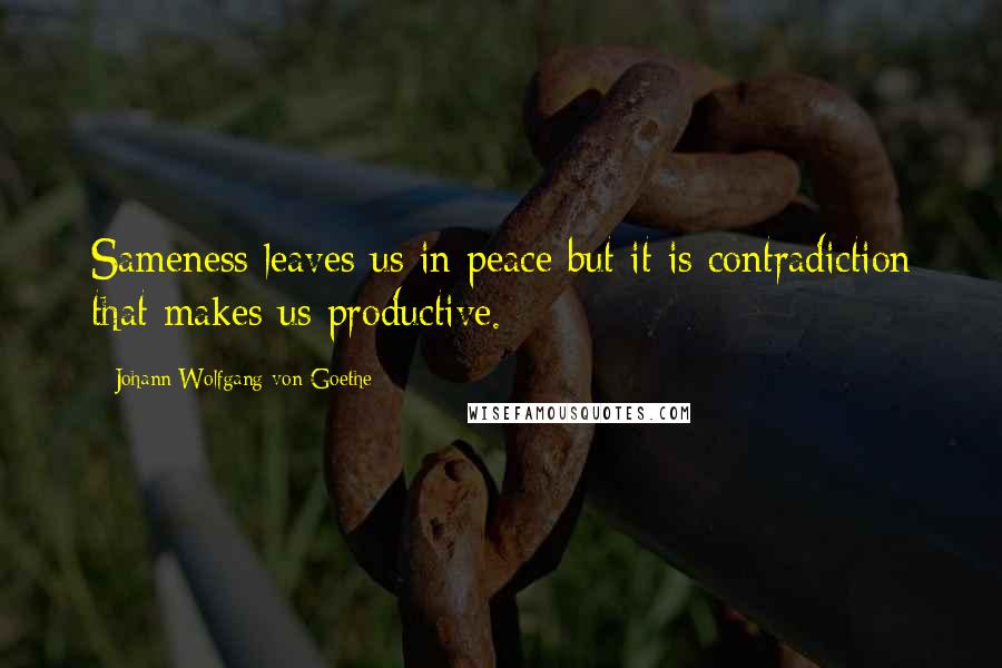 Johann Wolfgang Von Goethe Quotes: Sameness leaves us in peace but it is contradiction that makes us productive.