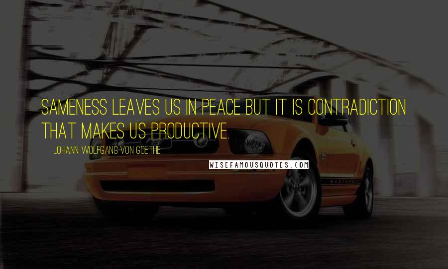 Johann Wolfgang Von Goethe Quotes: Sameness leaves us in peace but it is contradiction that makes us productive.