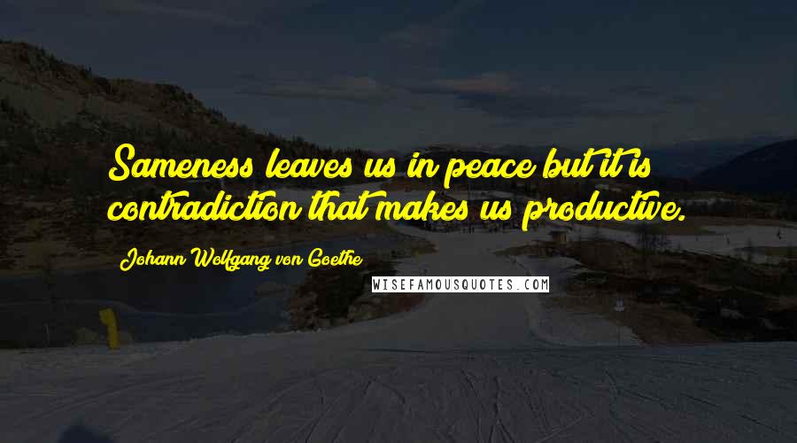 Johann Wolfgang Von Goethe Quotes: Sameness leaves us in peace but it is contradiction that makes us productive.