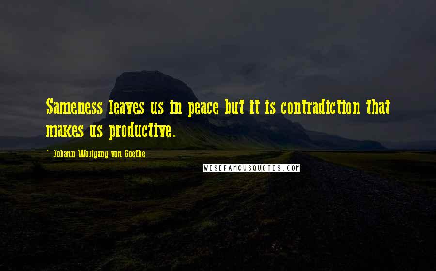 Johann Wolfgang Von Goethe Quotes: Sameness leaves us in peace but it is contradiction that makes us productive.