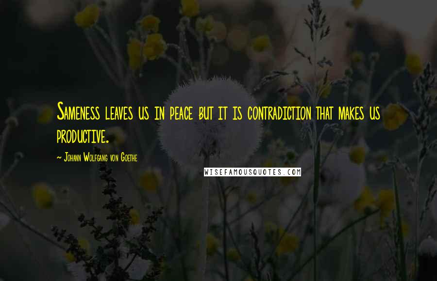 Johann Wolfgang Von Goethe Quotes: Sameness leaves us in peace but it is contradiction that makes us productive.