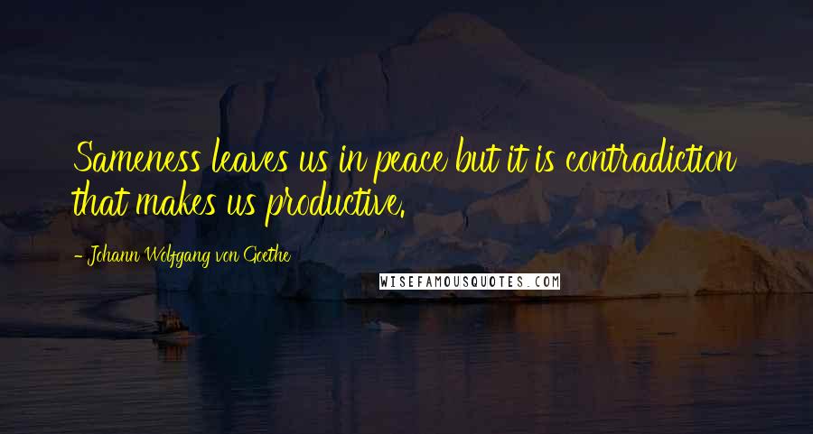 Johann Wolfgang Von Goethe Quotes: Sameness leaves us in peace but it is contradiction that makes us productive.
