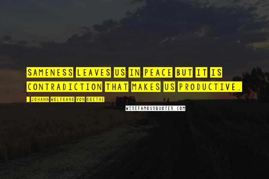 Johann Wolfgang Von Goethe Quotes: Sameness leaves us in peace but it is contradiction that makes us productive.
