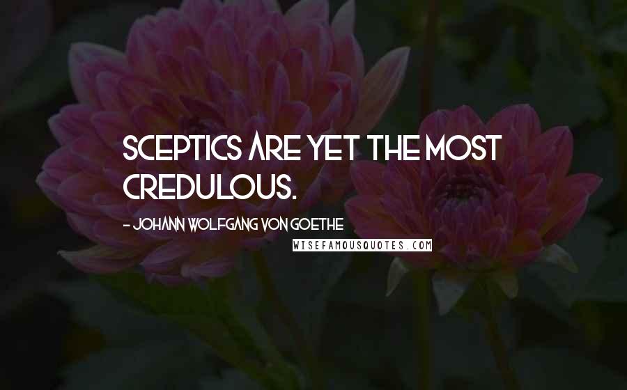 Johann Wolfgang Von Goethe Quotes: Sceptics are yet the most credulous.