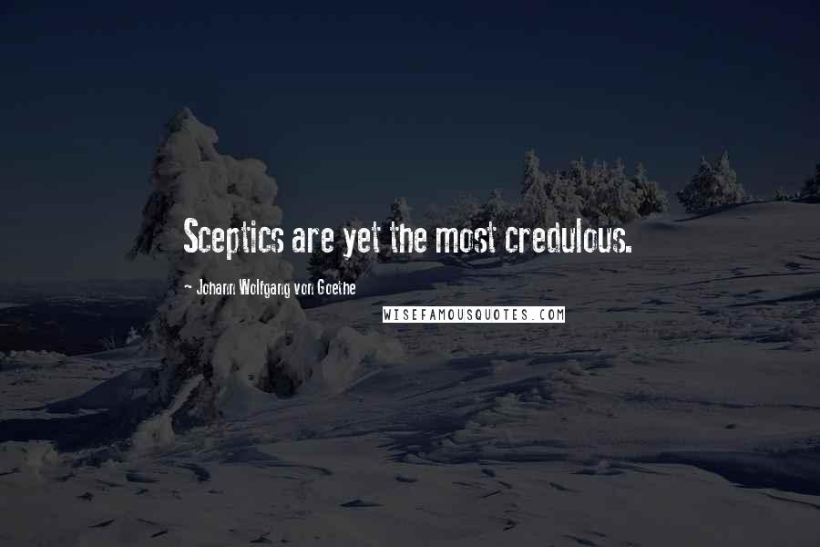 Johann Wolfgang Von Goethe Quotes: Sceptics are yet the most credulous.