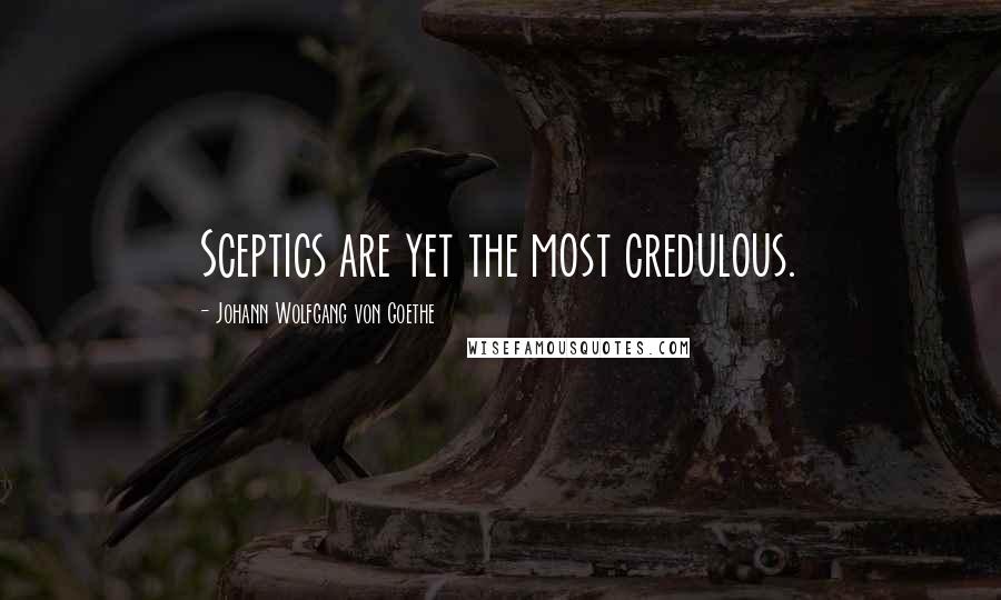 Johann Wolfgang Von Goethe Quotes: Sceptics are yet the most credulous.