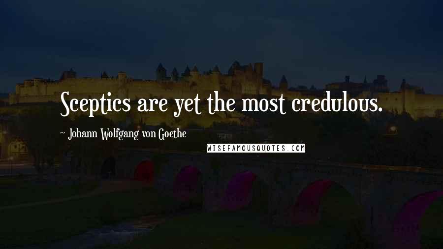 Johann Wolfgang Von Goethe Quotes: Sceptics are yet the most credulous.