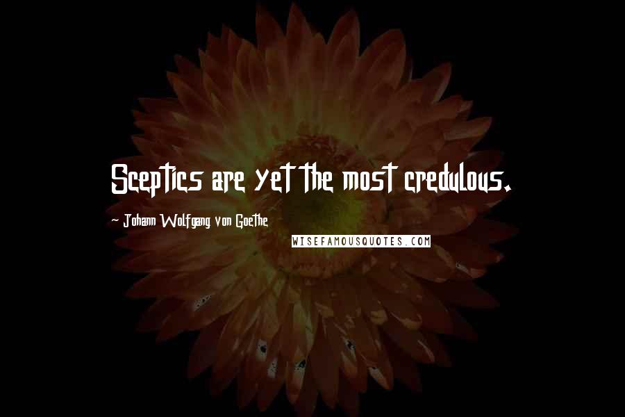 Johann Wolfgang Von Goethe Quotes: Sceptics are yet the most credulous.