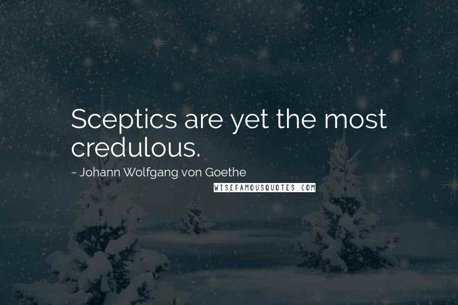 Johann Wolfgang Von Goethe Quotes: Sceptics are yet the most credulous.