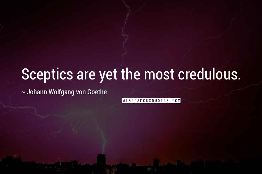 Johann Wolfgang Von Goethe Quotes: Sceptics are yet the most credulous.