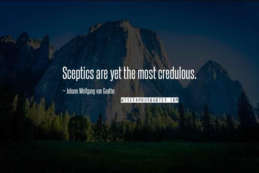 Johann Wolfgang Von Goethe Quotes: Sceptics are yet the most credulous.