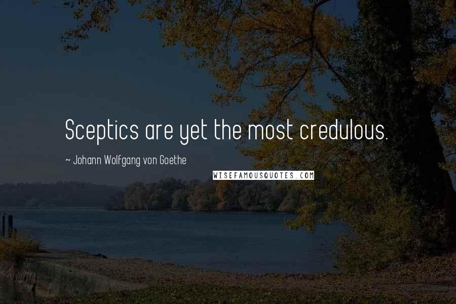 Johann Wolfgang Von Goethe Quotes: Sceptics are yet the most credulous.