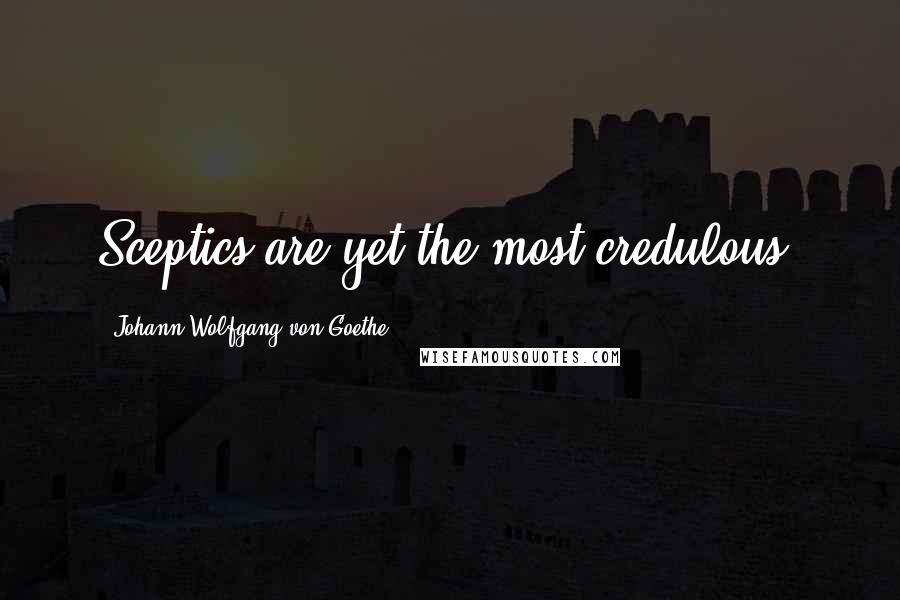 Johann Wolfgang Von Goethe Quotes: Sceptics are yet the most credulous.