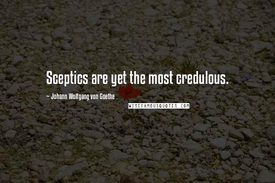 Johann Wolfgang Von Goethe Quotes: Sceptics are yet the most credulous.