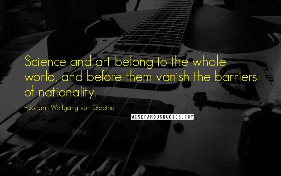 Johann Wolfgang Von Goethe Quotes: Science and art belong to the whole world, and before them vanish the barriers of nationality.