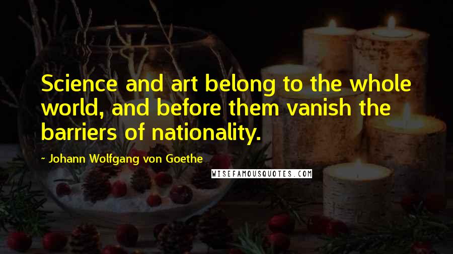 Johann Wolfgang Von Goethe Quotes: Science and art belong to the whole world, and before them vanish the barriers of nationality.