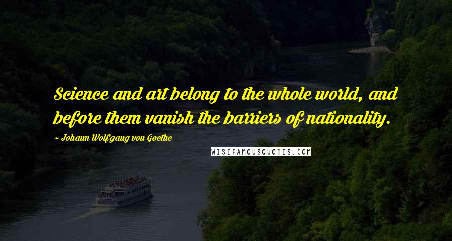 Johann Wolfgang Von Goethe Quotes: Science and art belong to the whole world, and before them vanish the barriers of nationality.