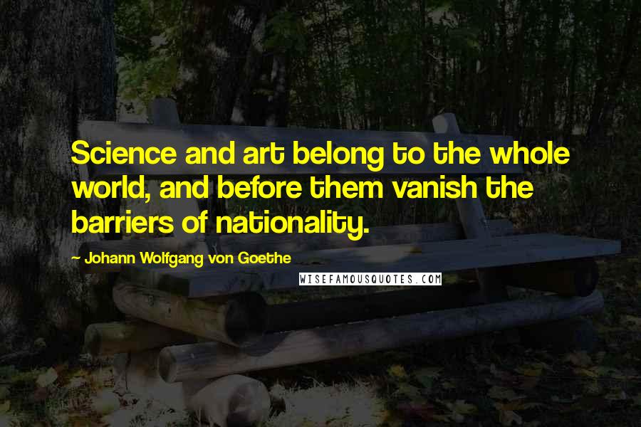 Johann Wolfgang Von Goethe Quotes: Science and art belong to the whole world, and before them vanish the barriers of nationality.