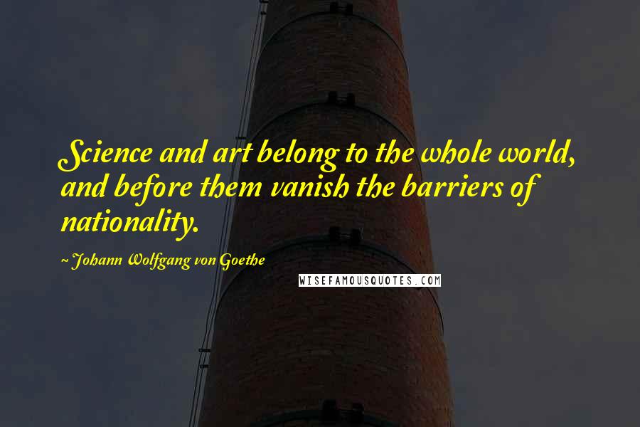 Johann Wolfgang Von Goethe Quotes: Science and art belong to the whole world, and before them vanish the barriers of nationality.