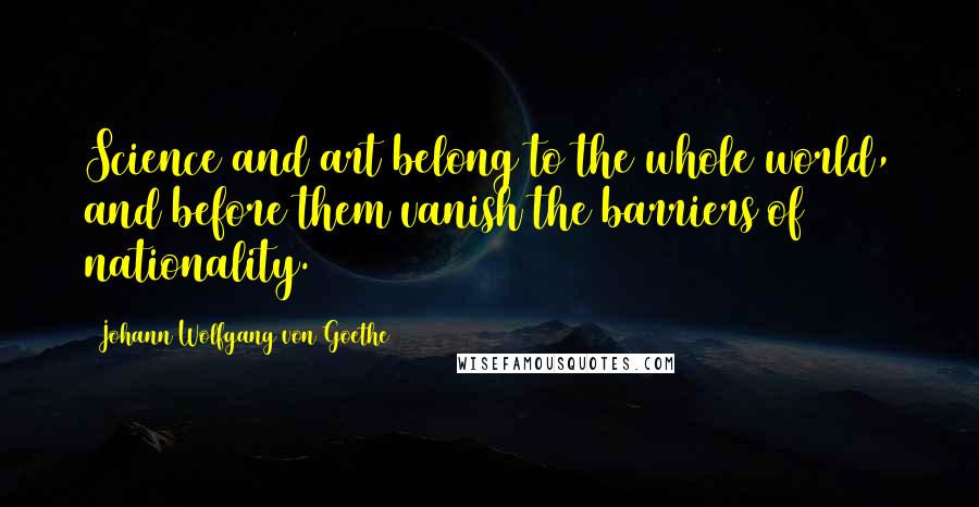 Johann Wolfgang Von Goethe Quotes: Science and art belong to the whole world, and before them vanish the barriers of nationality.