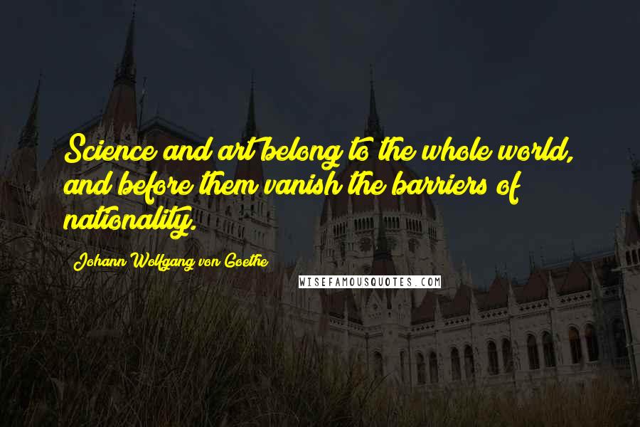 Johann Wolfgang Von Goethe Quotes: Science and art belong to the whole world, and before them vanish the barriers of nationality.