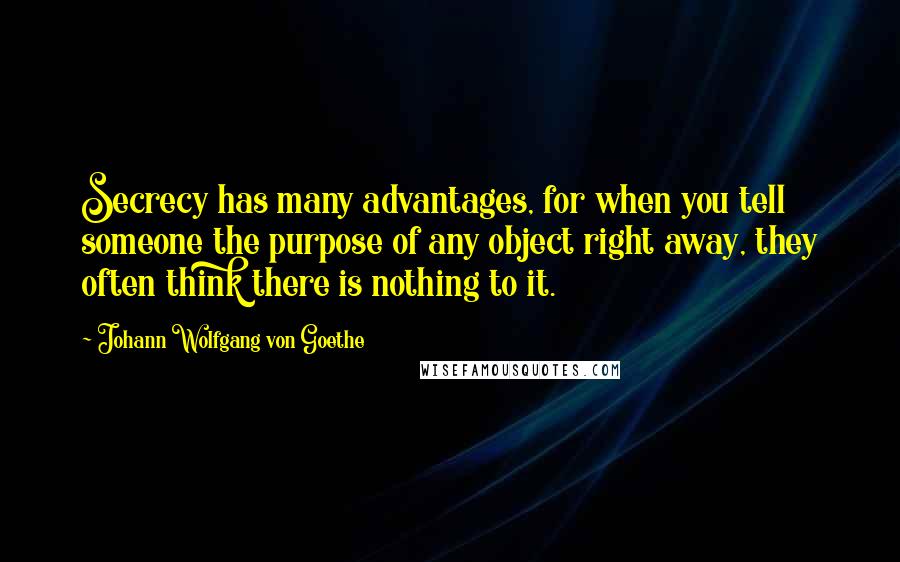 Johann Wolfgang Von Goethe Quotes: Secrecy has many advantages, for when you tell someone the purpose of any object right away, they often think there is nothing to it.