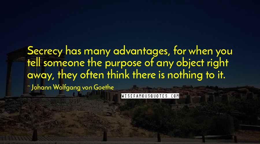 Johann Wolfgang Von Goethe Quotes: Secrecy has many advantages, for when you tell someone the purpose of any object right away, they often think there is nothing to it.