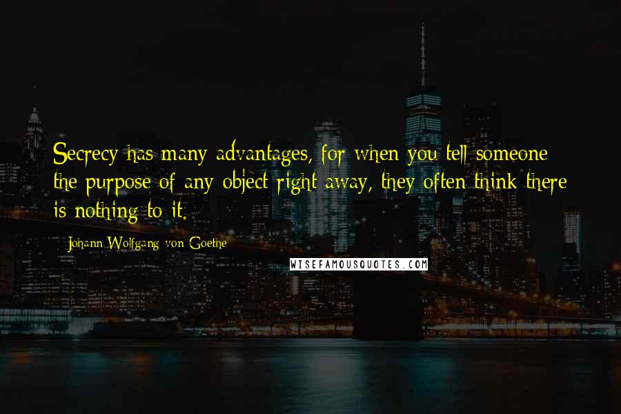 Johann Wolfgang Von Goethe Quotes: Secrecy has many advantages, for when you tell someone the purpose of any object right away, they often think there is nothing to it.
