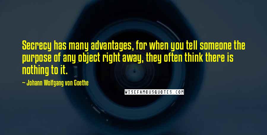 Johann Wolfgang Von Goethe Quotes: Secrecy has many advantages, for when you tell someone the purpose of any object right away, they often think there is nothing to it.