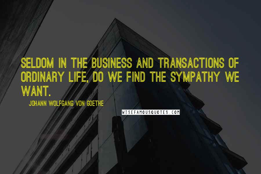 Johann Wolfgang Von Goethe Quotes: Seldom in the business and transactions of ordinary life, do we find the sympathy we want.