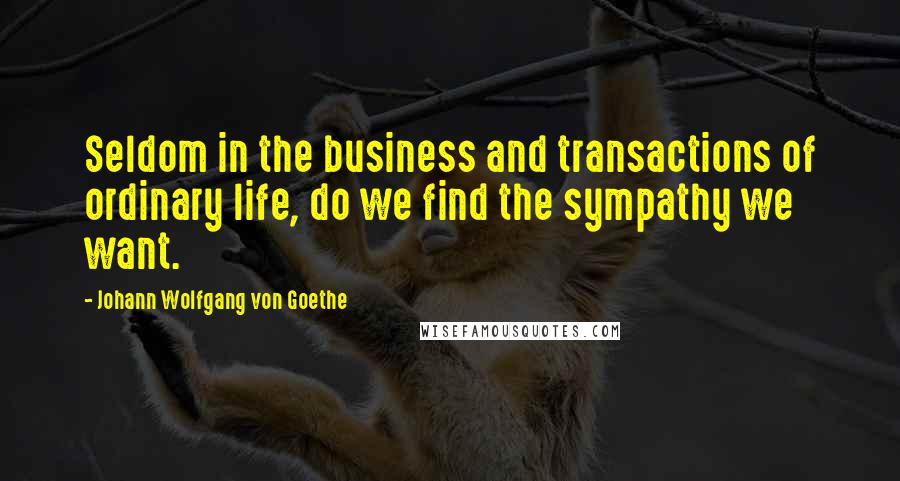 Johann Wolfgang Von Goethe Quotes: Seldom in the business and transactions of ordinary life, do we find the sympathy we want.